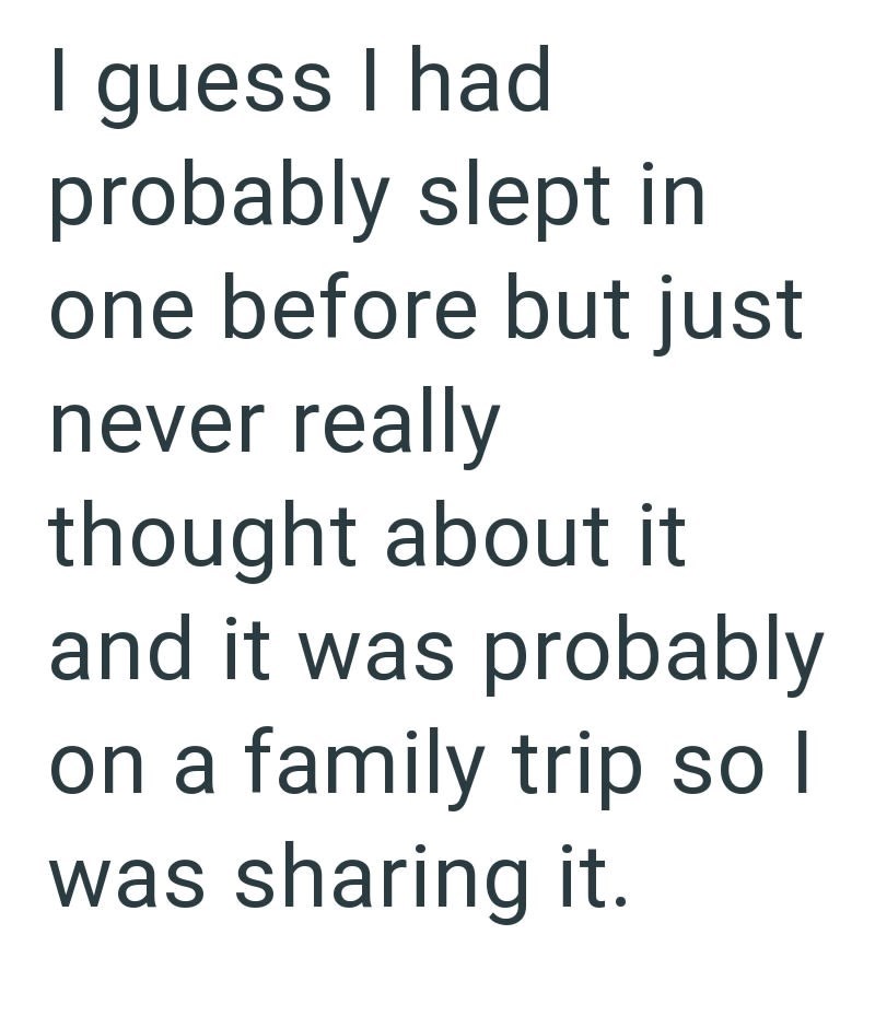 I guess I had probably slept in one before but just never really thought about it and it was probably on a family trip so I was sharing it.