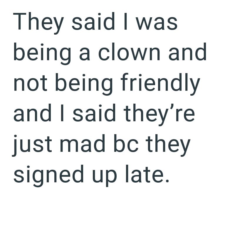 They said I was being a clown and not being friendly and I said they're just mad bc they signed up late.