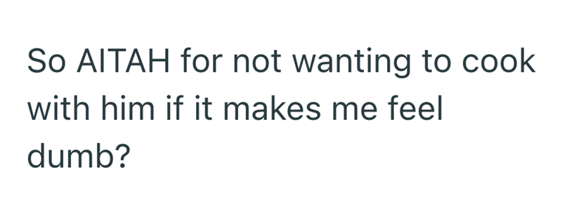 So AITAH for not wanting to cook with him if it makes me feel dumb?