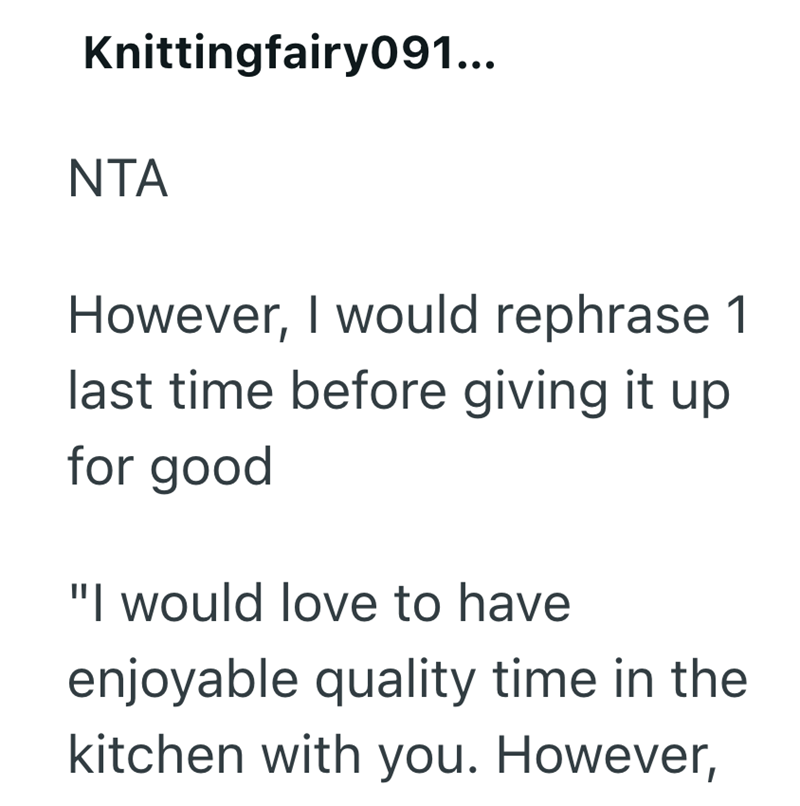 Knittingfairy091... NTA However, I would rephrase 1 last time before giving it up for good "I would love to have enjoyable quality time in the kitchen with you. However,
