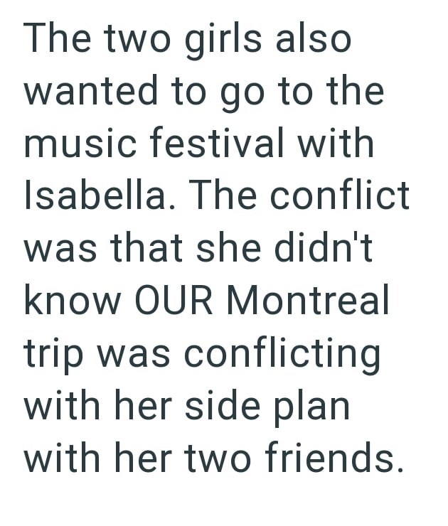 The two girls also wanted to go to the music festival with Isabella. The conflict was that she didn't know OUR Montreal trip was conflicting with her side plan with her two friends.