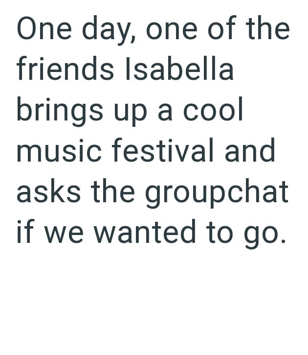 One day, one of the friends Isabella brings up a cool music festival and asks the groupchat if we wanted to go.