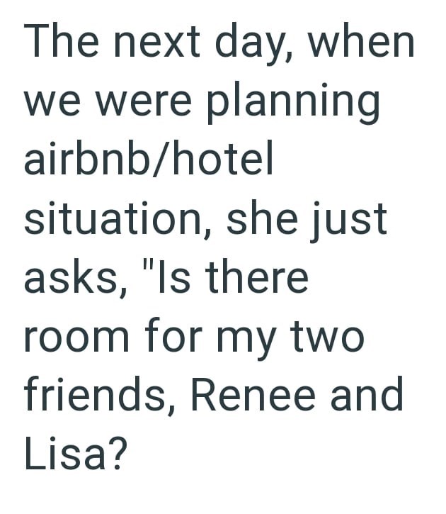 The next day, when we were planning airbnb/hotel situation, she just asks, "Is there room for my two friends, Renee and Lisa?