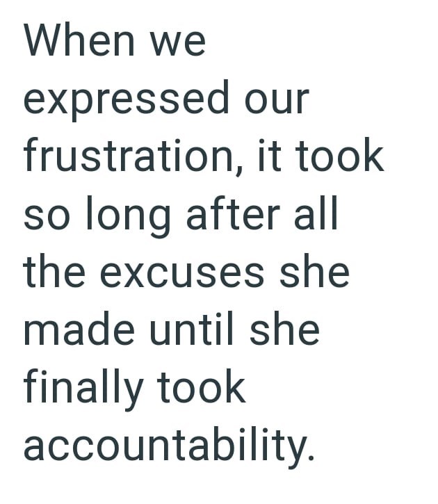 When we expressed our frustration, it took so long after all the excuses she made until she finally took accountability.