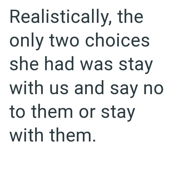 Realistically, the only two choices she had was stay with us and say no to them or stay with them.