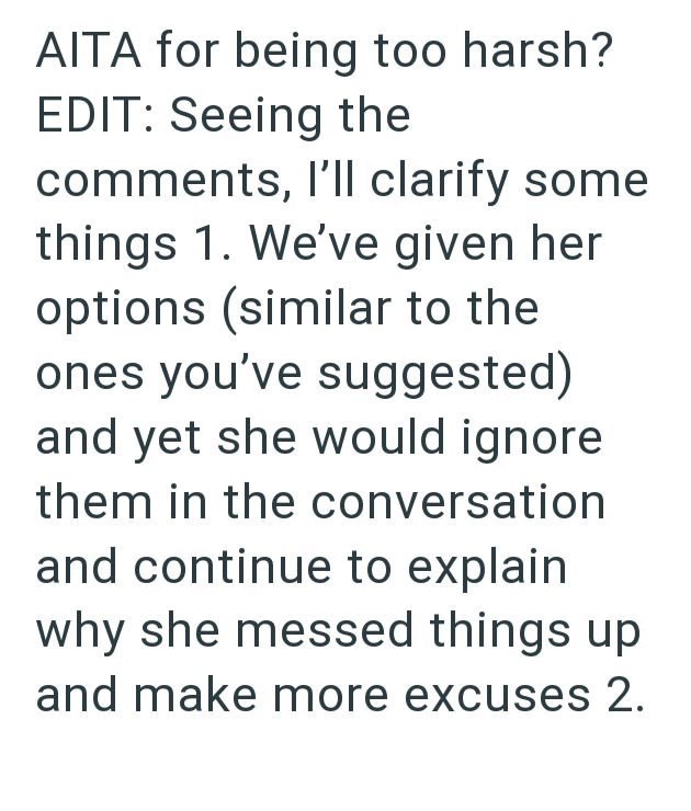AITA for being too harsh? EDIT: Seeing the comments, I'll clarify some things 1. We've given her options (similar to the ones you've suggested) and yet she would ignore them in the conversation and continue to explain why she messed things up and make more excuses 2.