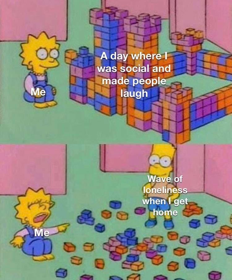Me A day where I was social and made people laugh Me D Wave of loneliness when I get home