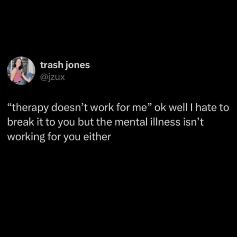trash jones @jzux ❝therapy doesn't work for me" ok well I hate to break it to you but the mental illness isn't working for you either
