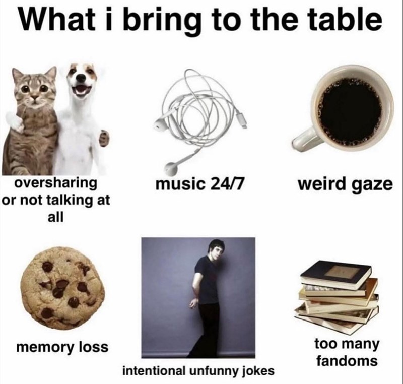 What i bring to the table oversharing or not talking at all music 24/7 weird gaze memory loss too many fandoms intentional unfunny jokes