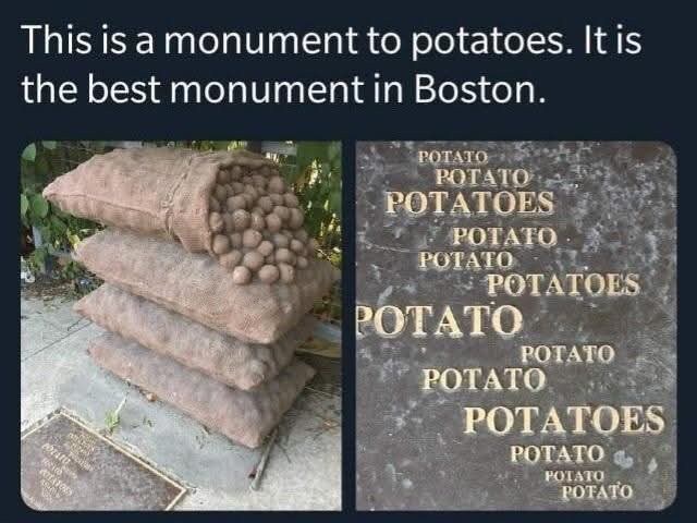 This is a monument to potatoes. It is the best monument in Boston. POTATOES POTATO POTATO POTATOES POTATO POTATO POTATOES POTATO POTATO POTATO POTATOES POTATO POTATO POTATO