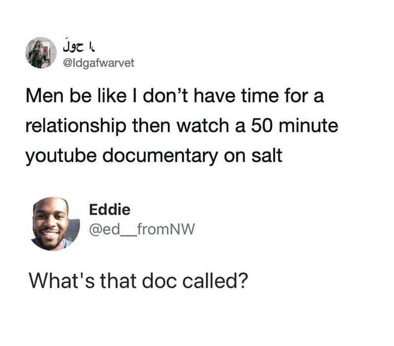 ا حول @Idgafwarvet Men be like I don't have time for a relationship then watch a 50 minute youtube documentary on salt Eddie @ed_fromNW What's that doc called?