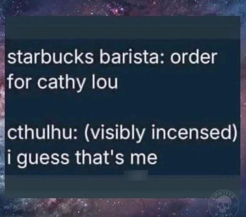 B starbucks barista: order for cathy lou cthulhu: (visibly incensed) i guess that's me OMWTFYS