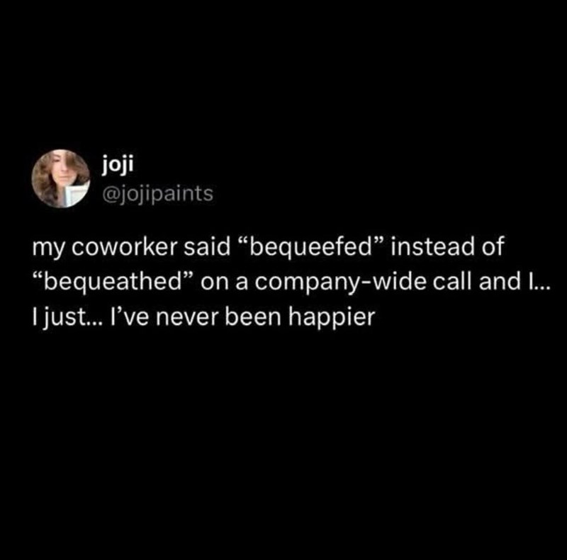 joji @jojipaints my coworker said "bequeefed" instead of "bequeathed" on a company-wide call and I... I just... I've never been happier