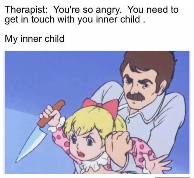 Therapist: You're so angry. You need to get in touch with you inner child. My inner child