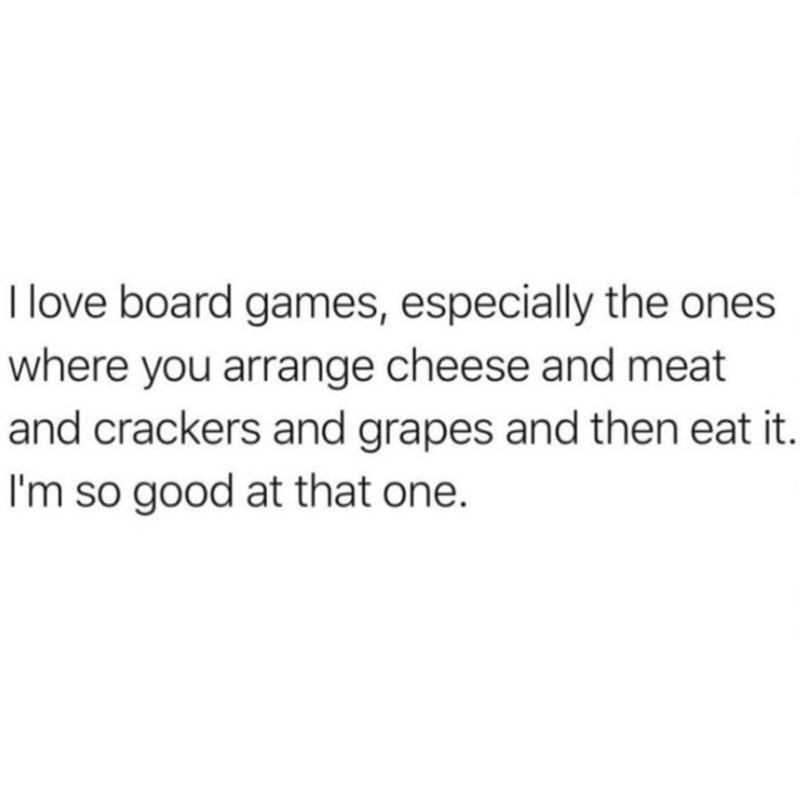 I love board games, especially the ones where you arrange cheese and meat and crackers and grapes and then eat it. I'm so good at that one.