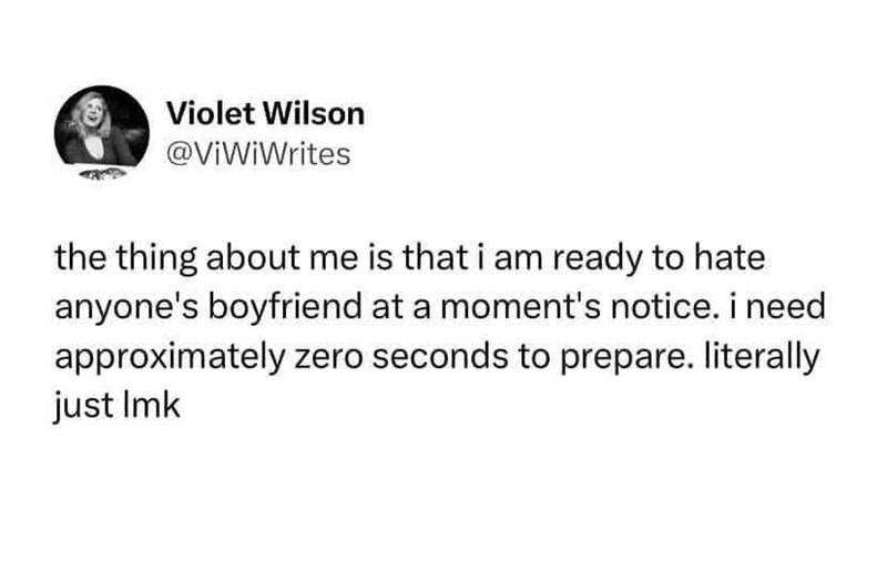 Violet Wilson @ViWiWrites the thing about me is that i am ready to hate anyone's boyfriend at a moment's notice. i need approximately zero seconds to prepare. literally just lmk