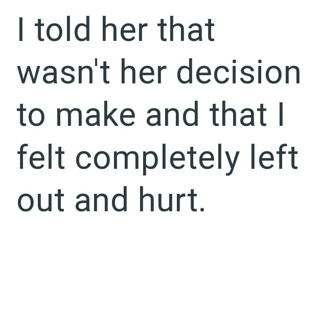 I told her that wasn't her decision to make and that I felt completely left out and hurt.