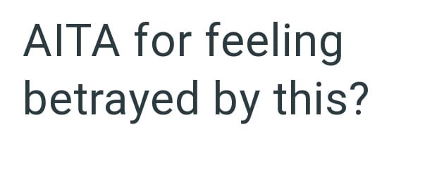 AITA for feeling betrayed by this?