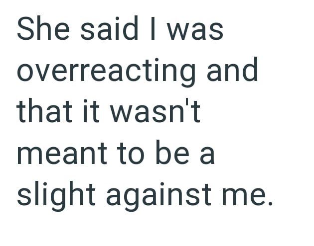 She said I was overreacting and that it wasn't meant to be a slight against me.