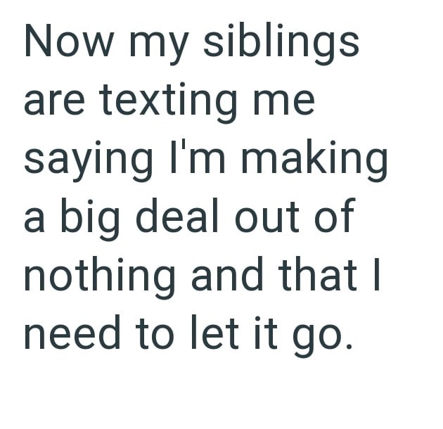 Now my siblings are texting me saying I'm making a big deal out of nothing and that I need to let it go.