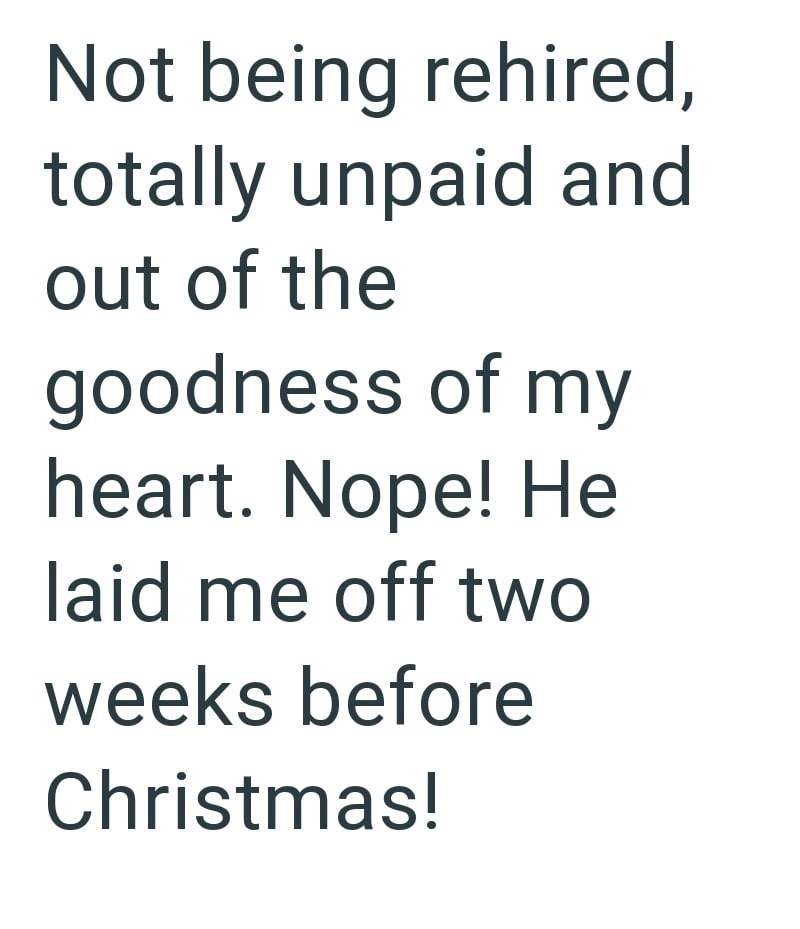 Not being rehired, totally unpaid and out of the goodness of my heart. Nope! He laid me off two weeks before Christmas!