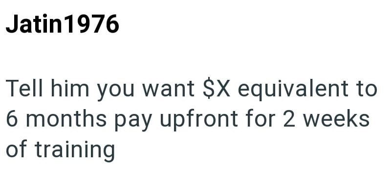 Jatin 1976 Tell him you want $X equivalent to 6 months pay upfront for 2 weeks of training