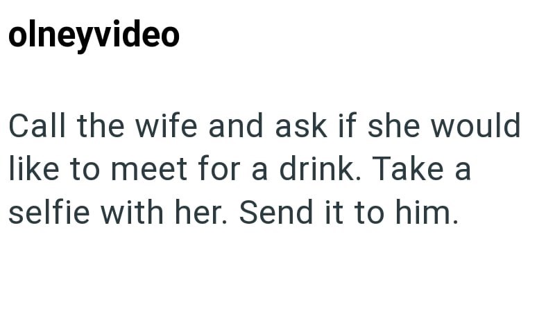 olneyvideo Call the wife and ask if she would like to meet for a drink. Take a selfie with her. Send it to him.