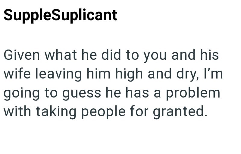 SuppleSuplicant Given what he did to you and his wife leaving him high and dry, I'm going to guess he has a problem with taking people for granted.