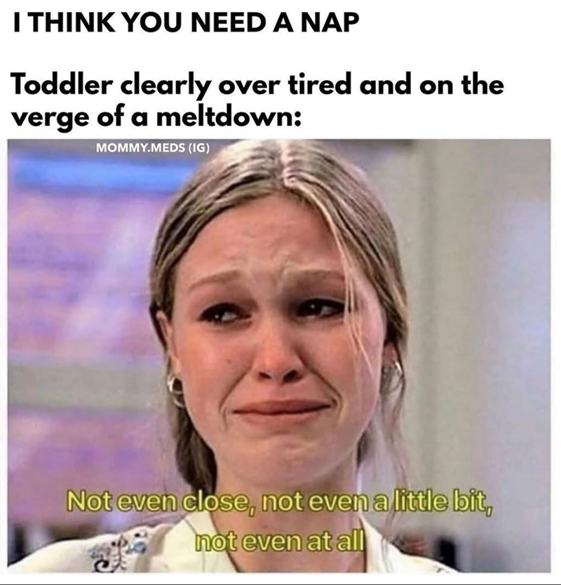I THINK YOU NEED A NAP Toddler clearly over tired and on the verge of a meltdown: MOMMY.MEDS (IG) Not even close, not even a little bit, not even at all