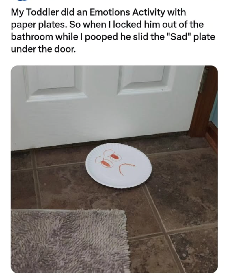 My Toddler did an Emotions Activity with paper plates. So when I locked him out of the bathroom while I pooped he slid the "Sad" plate under the door.