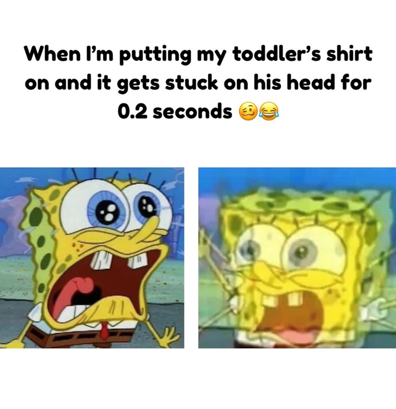 When I'm putting my toddler's shirt on and it gets stuck on his head for 0.2 seconds