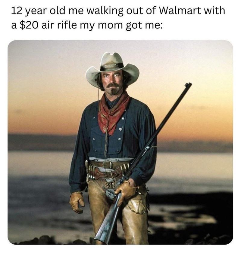 12 year old me walking out of Walmart with a $20 air rifle my mom got me: