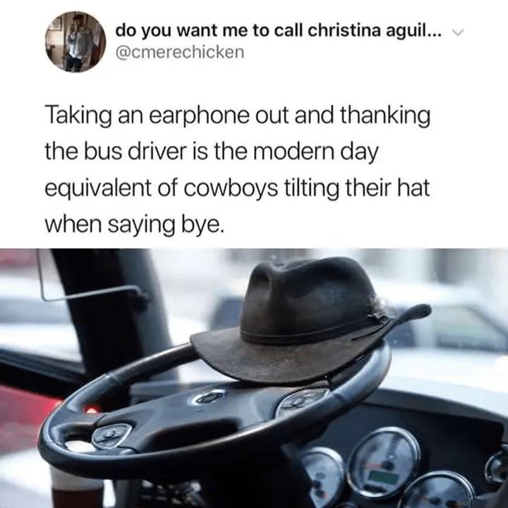 do you want me to call christina aguil... @cmerechicken Taking an earphone out and thanking the bus driver is the modern day equivalent of cowboys tilting their hat when saying bye.
