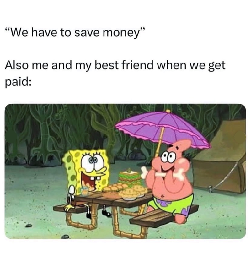 "We have to save money" Also me and my best friend when we get paid: