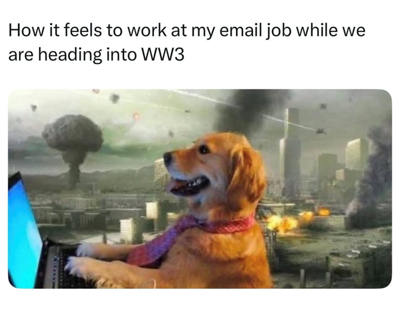 How it feels to work at my email job while we are heading into WW3