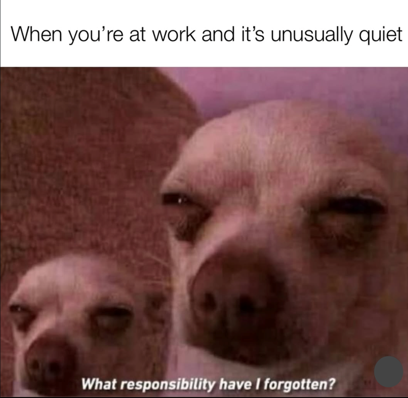When you're at work and it's unusually quiet What responsibility have I forgotten?