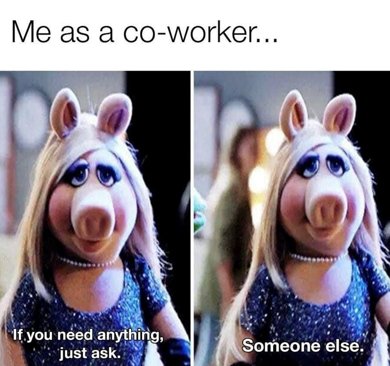Me as a co-worker... If you need anything, just ask. Someone else.