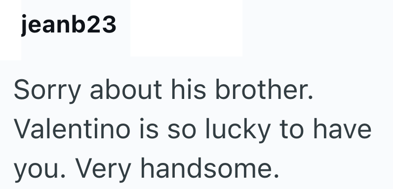 jeanb23 Sorry about his brother. Valentino is so lucky to have you. Very handsome.