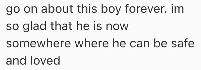 go on about this boy forever. im so glad that he is now somewhere where he can be safe and loved