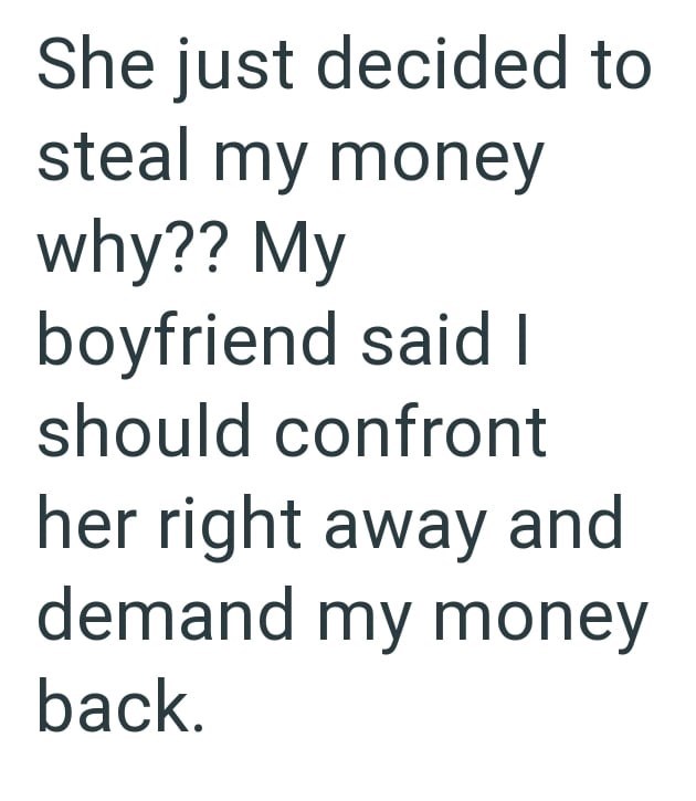 She just decided to steal my money why?? My boyfriend said I should confront her right away and demand my money back.