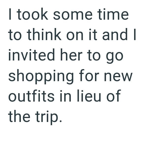 I took some time to think on it and I invited her to go shopping for new outfits in lieu of the trip.