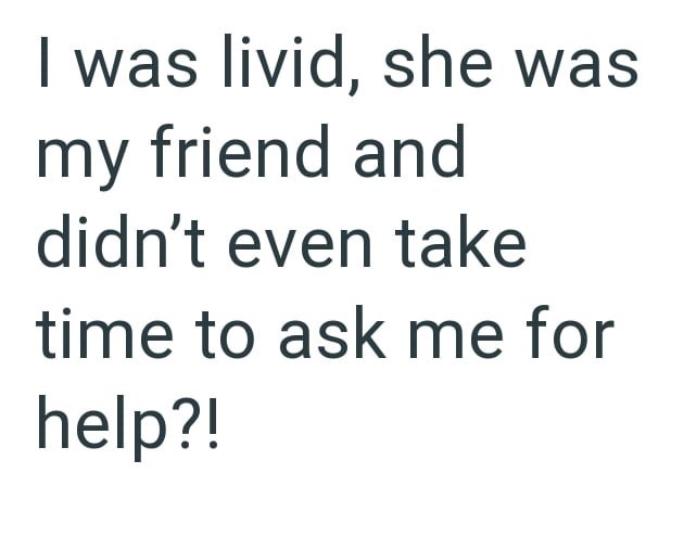 I was livid, she was my friend and didn't even take time to ask me for help?!