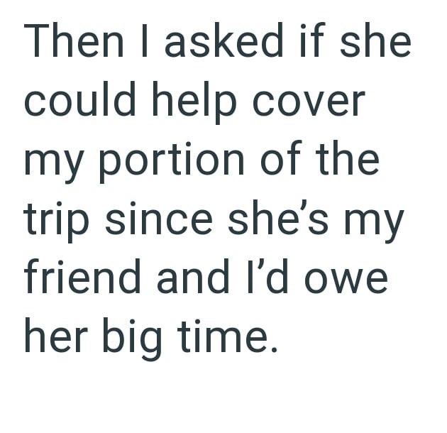 Then I asked if she could help cover my portion of the trip since she's my friend and I'd owe her big time.
