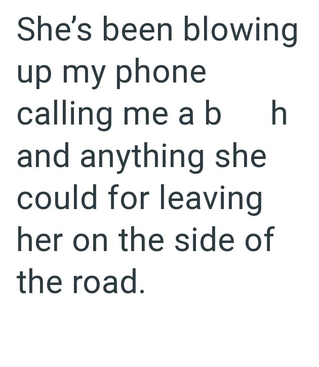 She's been blowing up my phone calling me a b h and anything she could for leaving her on the side of the road.