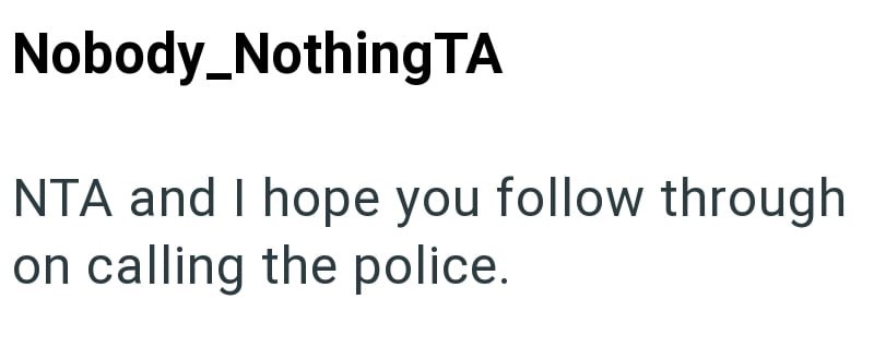 Nobody_NothingTA NTA and I hope you follow through on calling the police.