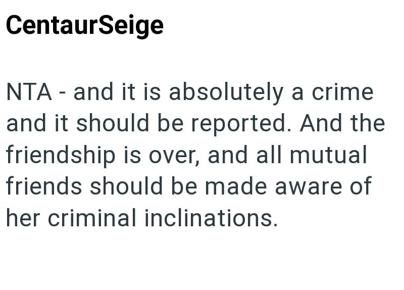 CentaurSeige - NTA and it is absolutely a crime and it should be reported. And the friendship is over, and all mutual friends should be made aware of her criminal inclinations.