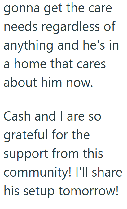gonna get the care needs regardless of anything and he's in a home that cares about him now. Cash and I are so grateful for the support from this community! I'll share his setup tomorrow!