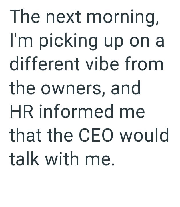 The next morning, I'm picking up on a different vibe from the owners, and HR informed me that the CEO would talk with me.