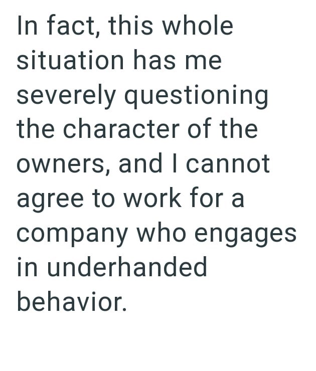 In fact, this whole situation has me severely questioning the character of the owners, and I cannot agree to work for a company who engages in underhanded behavior.