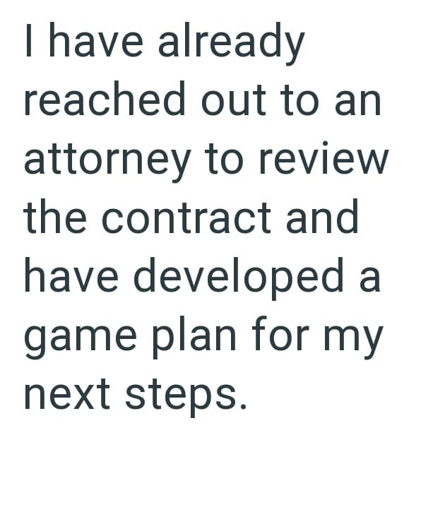 I have already reached out to an attorney to review the contract and have developed a game plan for my next steps.